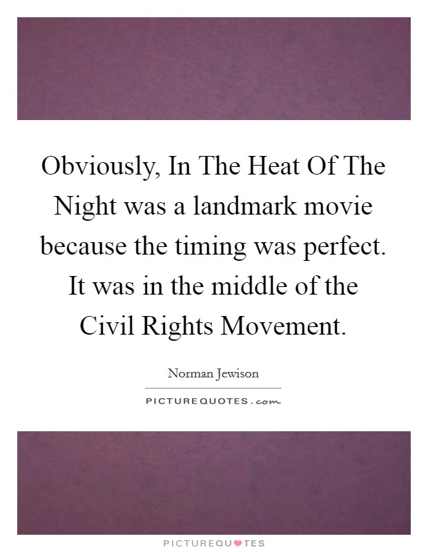 Obviously, In The Heat Of The Night was a landmark movie because the timing was perfect. It was in the middle of the Civil Rights Movement. Picture Quote #1