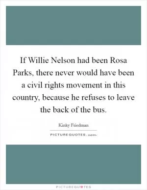 If Willie Nelson had been Rosa Parks, there never would have been a civil rights movement in this country, because he refuses to leave the back of the bus Picture Quote #1