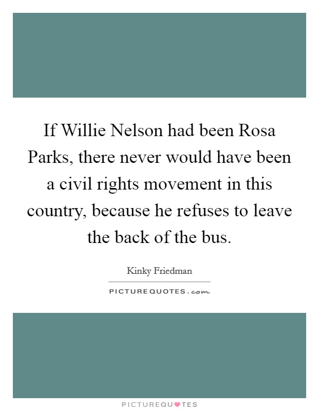 If Willie Nelson had been Rosa Parks, there never would have been a civil rights movement in this country, because he refuses to leave the back of the bus. Picture Quote #1