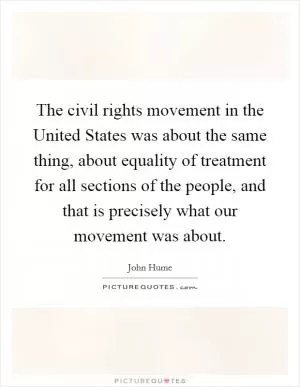 The civil rights movement in the United States was about the same thing, about equality of treatment for all sections of the people, and that is precisely what our movement was about Picture Quote #1
