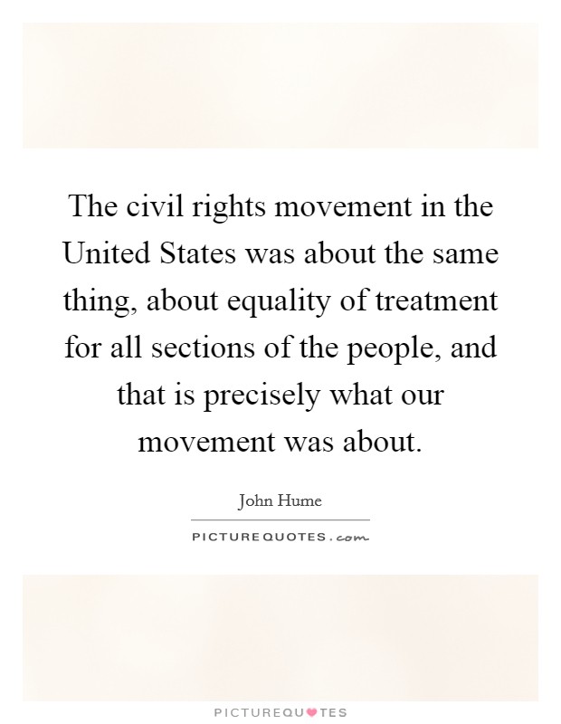 The civil rights movement in the United States was about the same thing, about equality of treatment for all sections of the people, and that is precisely what our movement was about. Picture Quote #1