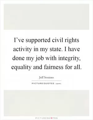 I’ve supported civil rights activity in my state. I have done my job with integrity, equality and fairness for all Picture Quote #1