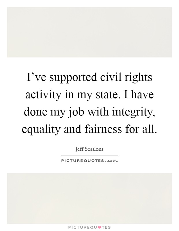 I've supported civil rights activity in my state. I have done my job with integrity, equality and fairness for all. Picture Quote #1