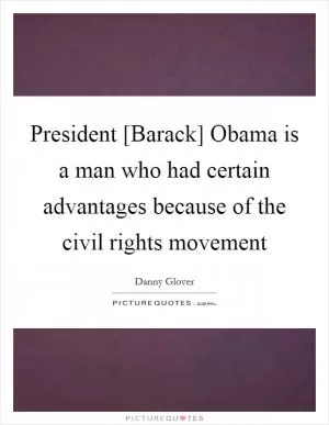 President [Barack] Obama is a man who had certain advantages because of the civil rights movement Picture Quote #1