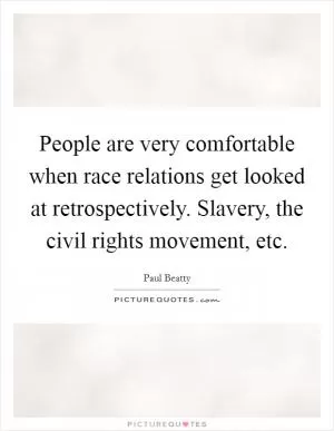 People are very comfortable when race relations get looked at retrospectively. Slavery, the civil rights movement, etc Picture Quote #1