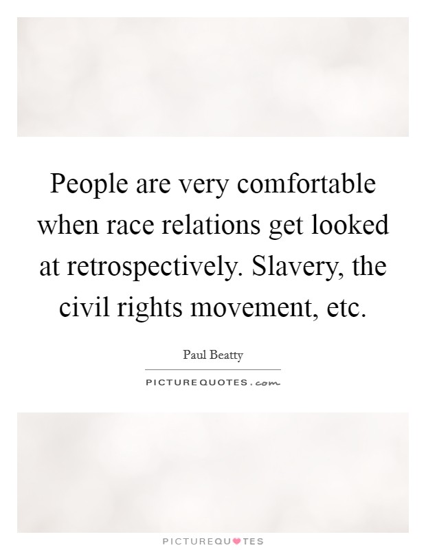 People are very comfortable when race relations get looked at retrospectively. Slavery, the civil rights movement, etc. Picture Quote #1