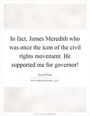 In fact, James Meredith who was once the icon of the civil rights movement. He supported me for governor! Picture Quote #1