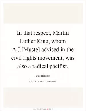 In that respect, Martin Luther King, whom A.J.[Muste] advised in the civil rights movement, was also a radical pacifist Picture Quote #1