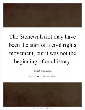 The Stonewall riot may have been the start of a civil rights movement, but it was not the beginning of our history Picture Quote #1