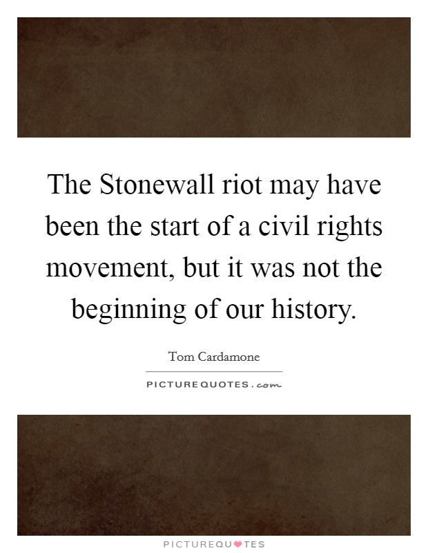 The Stonewall riot may have been the start of a civil rights movement, but it was not the beginning of our history. Picture Quote #1