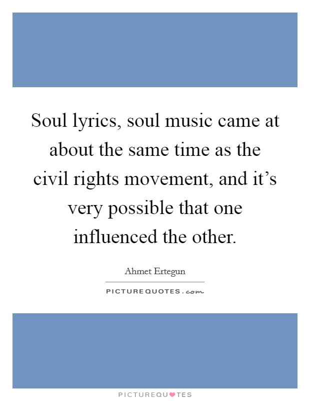 Soul lyrics, soul music came at about the same time as the civil rights movement, and it's very possible that one influenced the other. Picture Quote #1