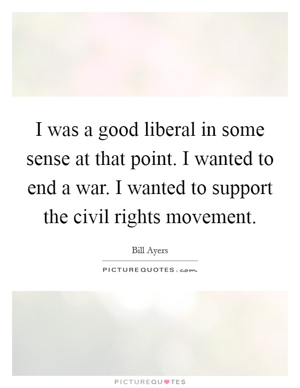 I was a good liberal in some sense at that point. I wanted to end a war. I wanted to support the civil rights movement. Picture Quote #1