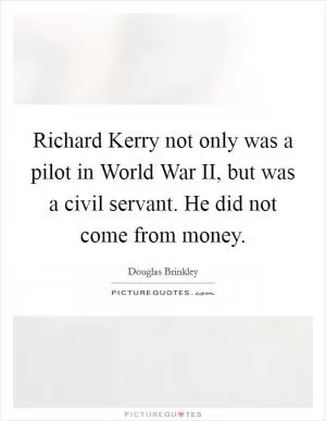 Richard Kerry not only was a pilot in World War II, but was a civil servant. He did not come from money Picture Quote #1