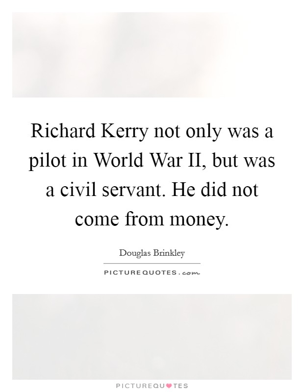 Richard Kerry not only was a pilot in World War II, but was a civil servant. He did not come from money. Picture Quote #1