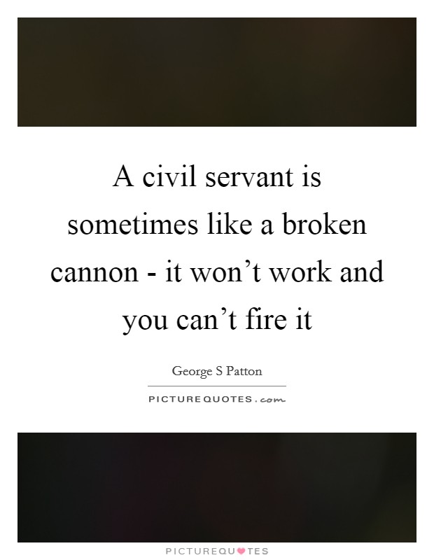 A civil servant is sometimes like a broken cannon - it won't work and you can't fire it Picture Quote #1
