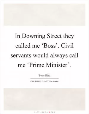 In Downing Street they called me ‘Boss’. Civil servants would always call me ‘Prime Minister’ Picture Quote #1