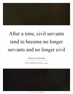 After a time, civil servants tend to become no longer servants and no longer civil Picture Quote #1