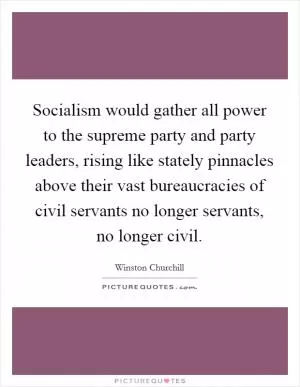 Socialism would gather all power to the supreme party and party leaders, rising like stately pinnacles above their vast bureaucracies of civil servants no longer servants, no longer civil Picture Quote #1