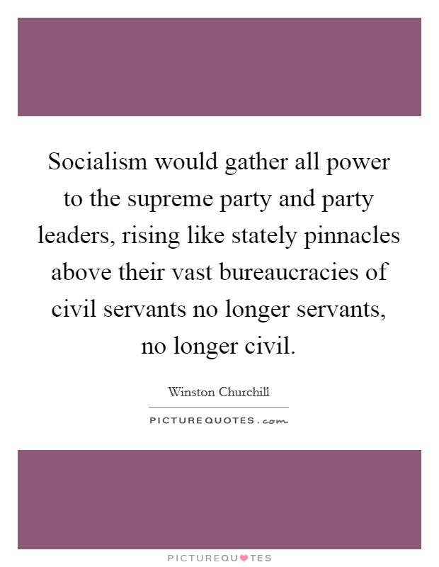 Socialism would gather all power to the supreme party and party leaders, rising like stately pinnacles above their vast bureaucracies of civil servants no longer servants, no longer civil. Picture Quote #1