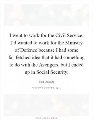 I went to work for the Civil Service. I’d wanted to work for the Ministry of Defence because I had some far-fetched idea that it had something to do with the Avengers, but I ended up in Social Security Picture Quote #1