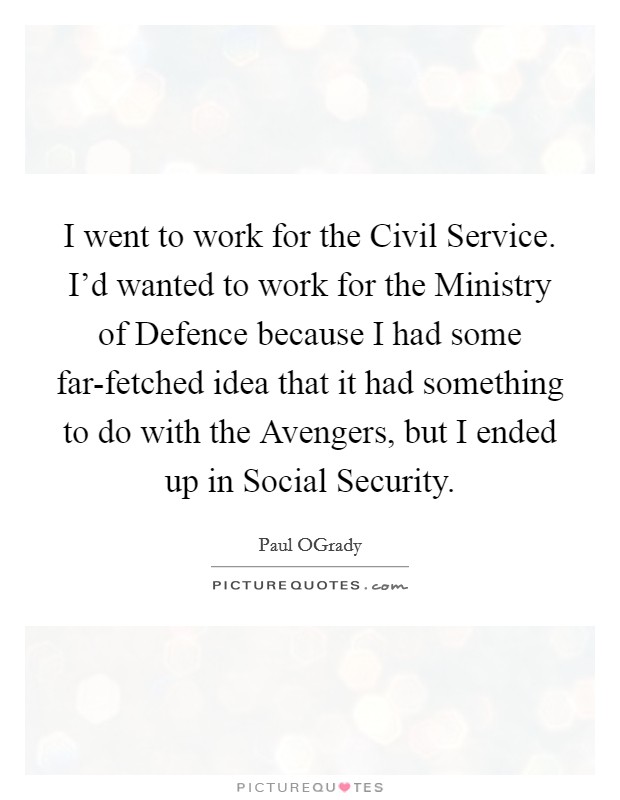 I went to work for the Civil Service. I'd wanted to work for the Ministry of Defence because I had some far-fetched idea that it had something to do with the Avengers, but I ended up in Social Security. Picture Quote #1
