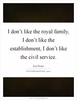 I don’t like the royal family, I don’t like the establishment, I don’t like the civil service Picture Quote #1