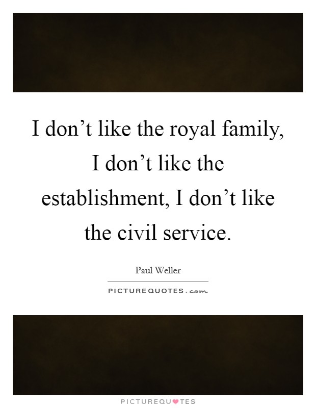 I don't like the royal family, I don't like the establishment, I don't like the civil service. Picture Quote #1