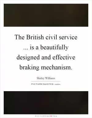 The British civil service ... is a beautifully designed and effective braking mechanism Picture Quote #1
