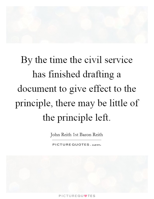 By the time the civil service has finished drafting a document to give effect to the principle, there may be little of the principle left. Picture Quote #1