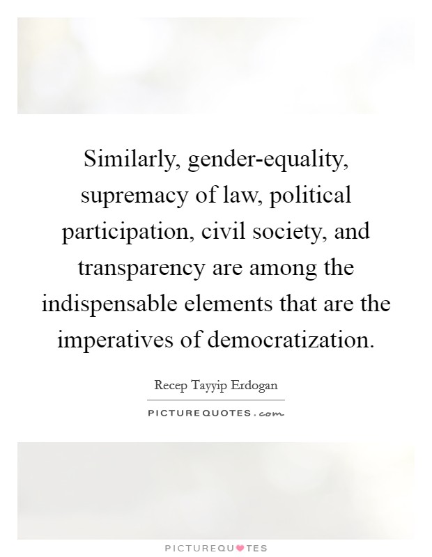 Similarly, gender-equality, supremacy of law, political participation, civil society, and transparency are among the indispensable elements that are the imperatives of democratization. Picture Quote #1