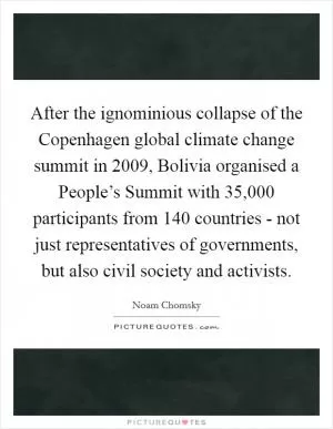 After the ignominious collapse of the Copenhagen global climate change summit in 2009, Bolivia organised a People’s Summit with 35,000 participants from 140 countries - not just representatives of governments, but also civil society and activists Picture Quote #1