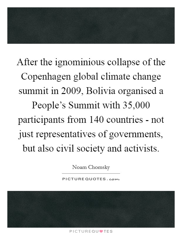 After the ignominious collapse of the Copenhagen global climate change summit in 2009, Bolivia organised a People's Summit with 35,000 participants from 140 countries - not just representatives of governments, but also civil society and activists. Picture Quote #1