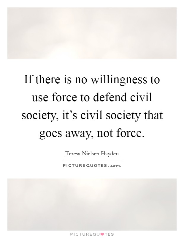 If there is no willingness to use force to defend civil society, it's civil society that goes away, not force. Picture Quote #1