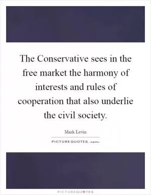 The Conservative sees in the free market the harmony of interests and rules of cooperation that also underlie the civil society Picture Quote #1