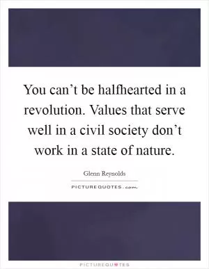 You can’t be halfhearted in a revolution. Values that serve well in a civil society don’t work in a state of nature Picture Quote #1