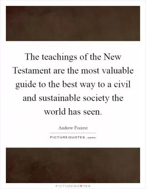 The teachings of the New Testament are the most valuable guide to the best way to a civil and sustainable society the world has seen Picture Quote #1