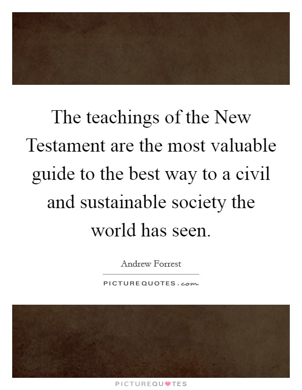 The teachings of the New Testament are the most valuable guide to the best way to a civil and sustainable society the world has seen. Picture Quote #1
