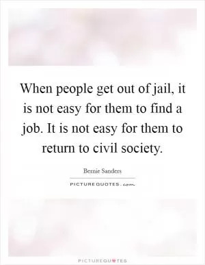 When people get out of jail, it is not easy for them to find a job. It is not easy for them to return to civil society Picture Quote #1