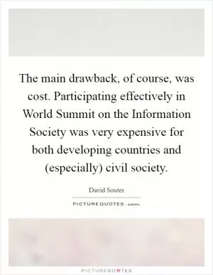 The main drawback, of course, was cost. Participating effectively in World Summit on the Information Society was very expensive for both developing countries and (especially) civil society Picture Quote #1