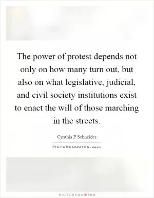 The power of protest depends not only on how many turn out, but also on what legislative, judicial, and civil society institutions exist to enact the will of those marching in the streets Picture Quote #1