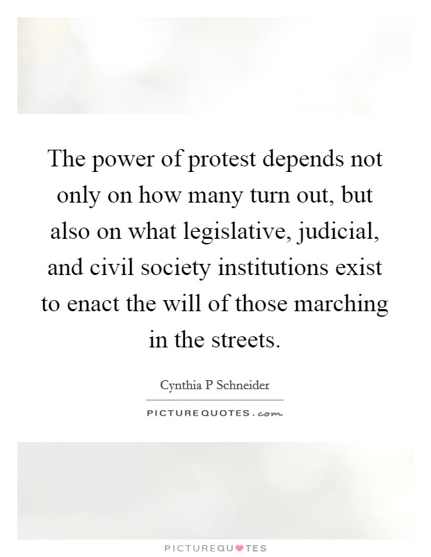 The power of protest depends not only on how many turn out, but also on what legislative, judicial, and civil society institutions exist to enact the will of those marching in the streets. Picture Quote #1