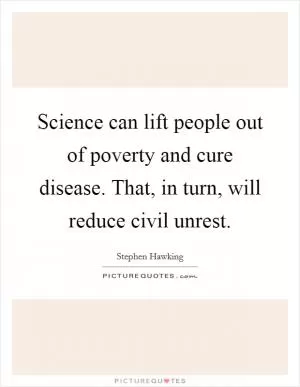 Science can lift people out of poverty and cure disease. That, in turn, will reduce civil unrest Picture Quote #1