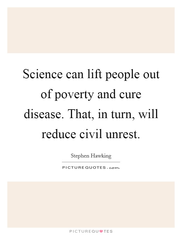 Science can lift people out of poverty and cure disease. That, in turn, will reduce civil unrest. Picture Quote #1