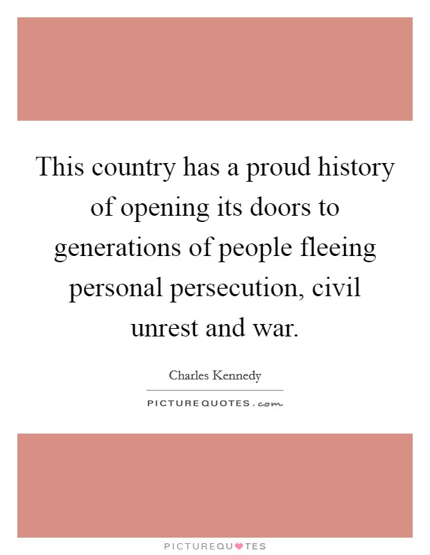 This country has a proud history of opening its doors to generations of people fleeing personal persecution, civil unrest and war. Picture Quote #1
