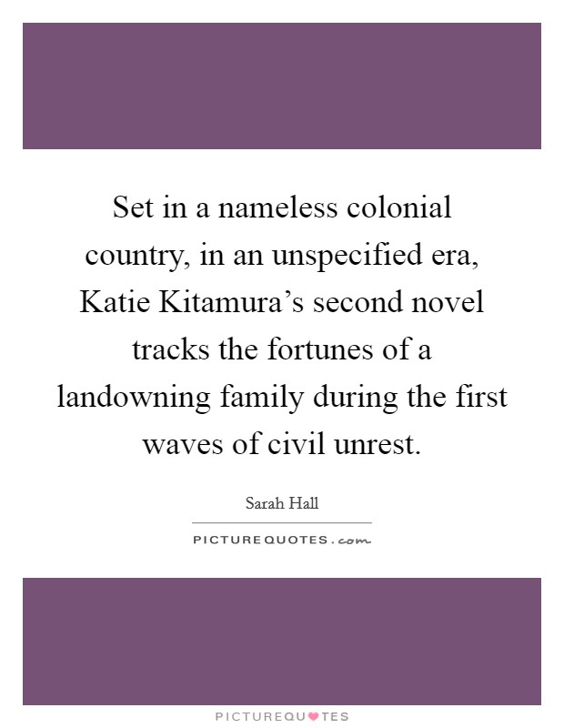 Set in a nameless colonial country, in an unspecified era, Katie Kitamura's second novel tracks the fortunes of a landowning family during the first waves of civil unrest. Picture Quote #1
