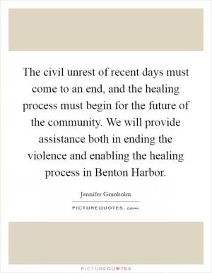 The civil unrest of recent days must come to an end, and the healing process must begin for the future of the community. We will provide assistance both in ending the violence and enabling the healing process in Benton Harbor Picture Quote #1