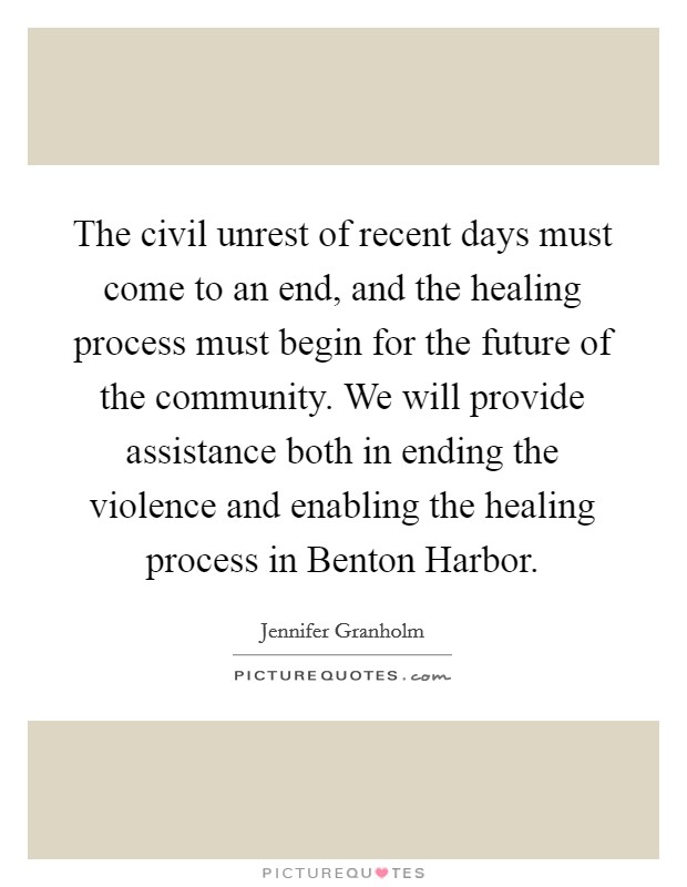 The civil unrest of recent days must come to an end, and the healing process must begin for the future of the community. We will provide assistance both in ending the violence and enabling the healing process in Benton Harbor. Picture Quote #1