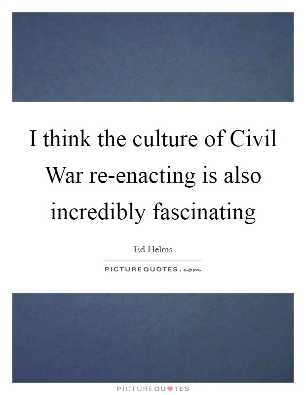 I think the culture of Civil War re-enacting is also incredibly fascinating Picture Quote #1