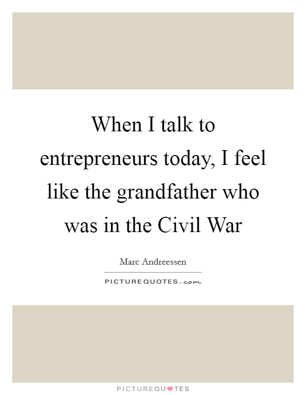 When I talk to entrepreneurs today, I feel like the grandfather who was in the Civil War Picture Quote #1