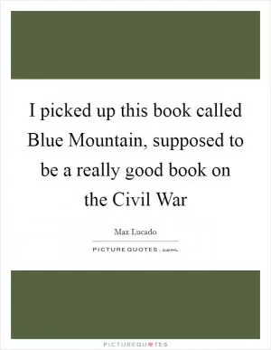 I picked up this book called Blue Mountain, supposed to be a really good book on the Civil War Picture Quote #1